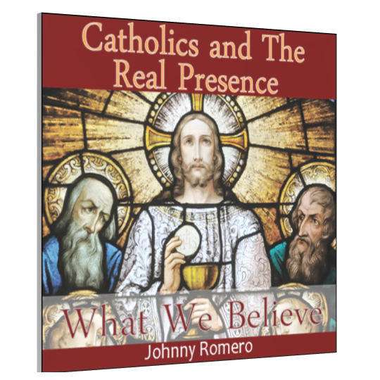 Catholics And The Real Presence: What We Believe by Johnny Romero